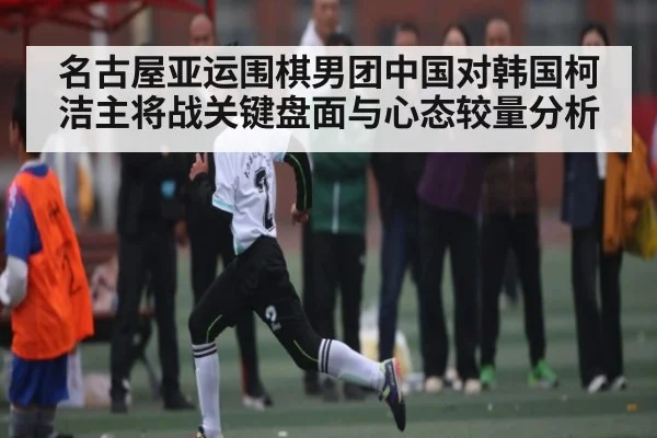 名古屋亚运围棋男团中国对韩国柯洁主将战关键盘面与心态较量分析