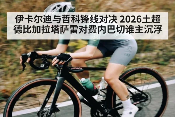 伊卡尔迪与哲科锋线对决 2026土超德比加拉塔萨雷对费内巴切谁主沉浮